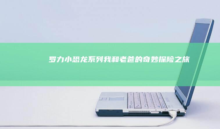 罗力小恐龙系列：我和老爸的奇妙探险之旅